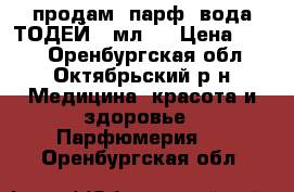 продам- парф. вода ТОДЕЙ 50мл.  › Цена ­ 679 - Оренбургская обл., Октябрьский р-н Медицина, красота и здоровье » Парфюмерия   . Оренбургская обл.